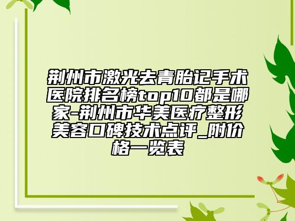 荆州市激光去青胎记手术医院排名榜top10都是哪家-荆州市华美医疗整形美容口碑技术点评_附价格一览表