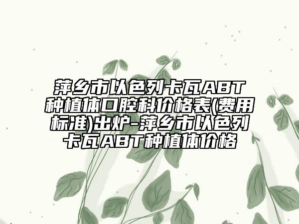 萍乡市以色列卡瓦ABT种植体口腔科价格表(费用标准)出炉-萍乡市以色列卡瓦ABT种植体价格