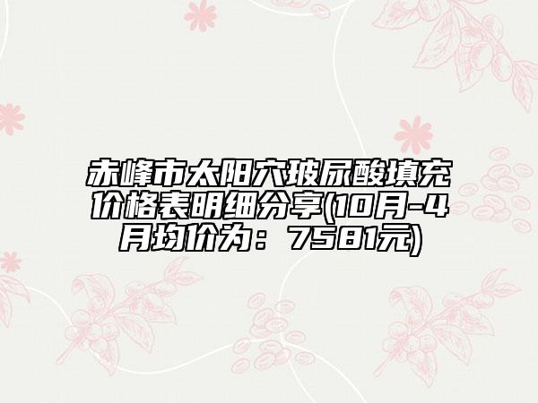 赤峰市太阳穴玻尿酸填充价格表明细分享(10月-4月均价为：7581元)
