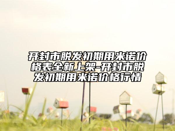 开封市脱发初期用米诺价格表全新上架-开封市脱发初期用米诺价格行情