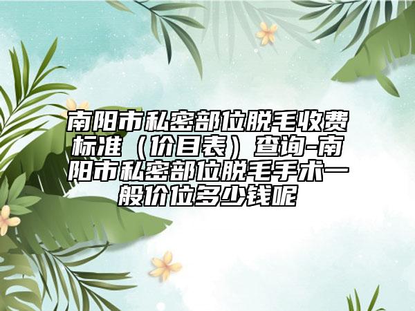 南阳市私密部位脱毛收费标准（价目表）查询-南阳市私密部位脱毛手术一般价位多少钱呢