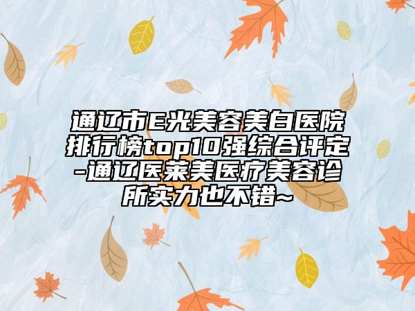 通辽市E光美容美白医院排行榜top10强综合评定-通辽医莱美医疗美容诊所实力也不错~