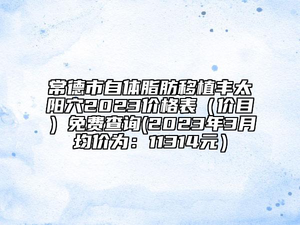 常德市自体脂肪移植丰太阳穴2023价格表（价目）免费查询(2023年3月均价为：11314元）