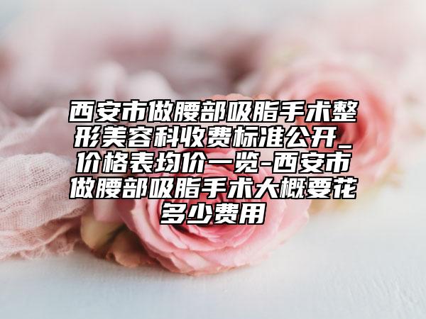 西安市做腰部吸脂手术整形美容科收费标准公开_价格表均价一览-西安市做腰部吸脂手术大概要花多少费用