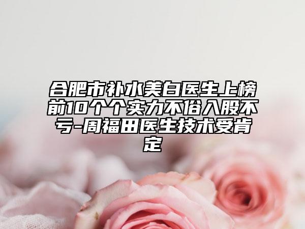 合肥市补水美白医生上榜前10个个实力不俗入股不亏-周福田医生技术受肯定