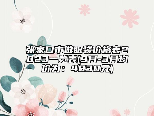 张家口市做眼袋价格表2023一览表(9月-3月均价为：4830元)