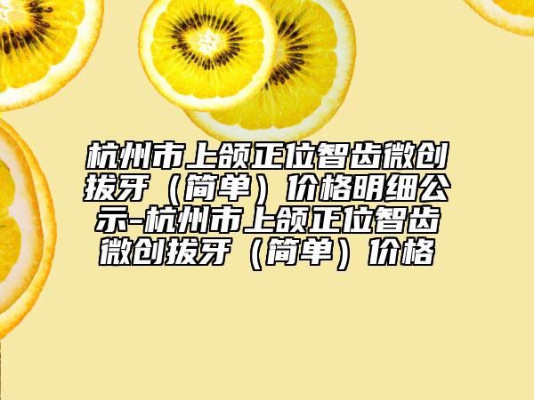 杭州市上颌正位智齿微创拔牙（简单）价格明细公示-杭州市上颌正位智齿微创拔牙（简单）价格