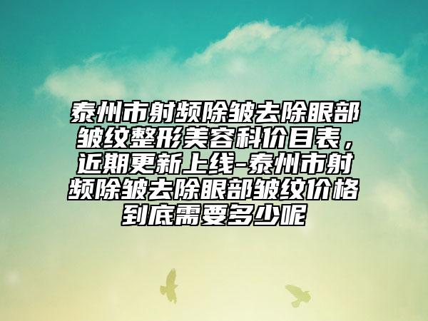 泰州市射频除皱去除眼部皱纹整形美容科价目表，近期更新上线-泰州市射频除皱去除眼部皱纹价格到底需要多少呢