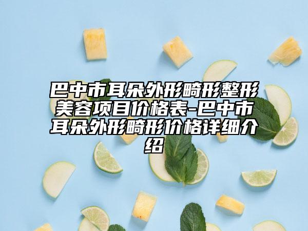 巴中市耳朵外形畸形整形美容项目价格表-巴中市耳朵外形畸形价格详细介绍