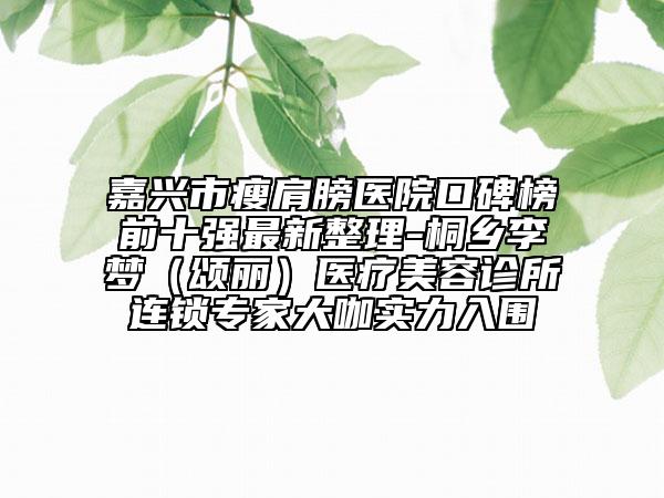 嘉兴市瘦肩膀医院口碑榜前十强最新整理-桐乡李梦（颂丽）医疗美容诊所连锁专家大咖实力入围