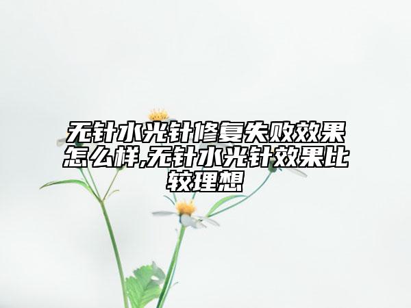 无针水光针修复失败效果怎么样,无针水光针效果比较理想