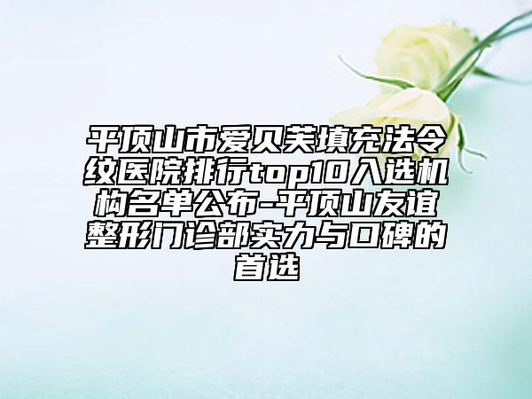 平顶山市爱贝芙填充法令纹医院排行top10入选机构名单公布-平顶山友谊整形门诊部实力与口碑的首选