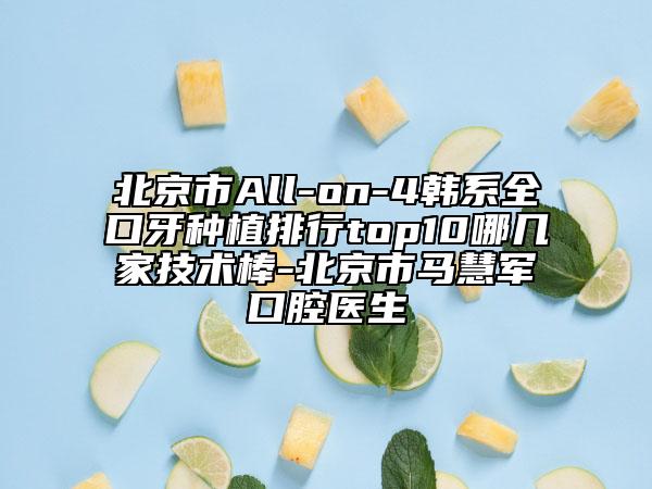 北京市All-on-4韩系全口牙种植排行top10哪几家技术棒-北京市马慧军口腔医生