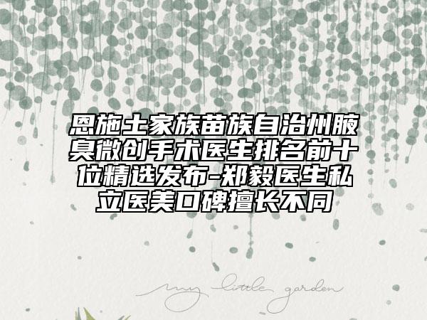 恩施土家族苗族自治州腋臭微创手术医生排名前十位精选发布-郑毅医生私立医美口碑擅长不同