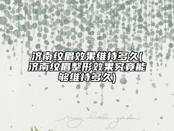济南纹眉效果维持多久(济南纹眉整形效果究竟能够维持多久)