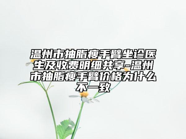 温州市抽脂瘦手臂坐诊医生及收费明细共享-温州市抽脂瘦手臂价格为什么不一致
