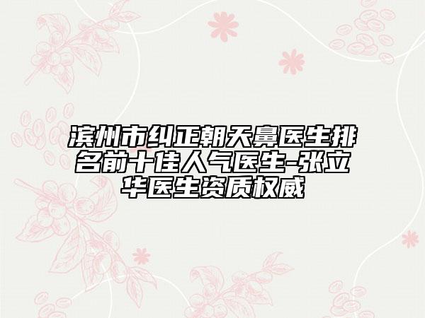滨州市纠正朝天鼻医生排名前十佳人气医生-张立华医生资质权威