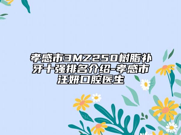 孝感市3MZ250树脂补牙十强排名介绍-孝感市汪妍口腔医生
