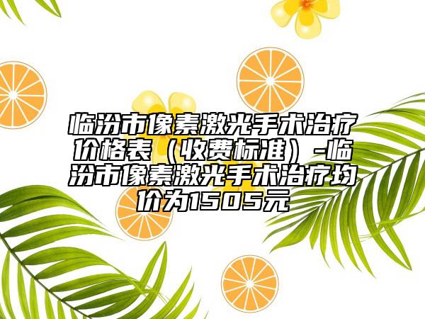 临汾市像素激光手术治疗价格表（收费标准）-临汾市像素激光手术治疗均价为1505元