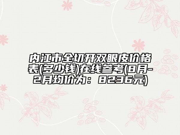 内江市全切开双眼皮价格表(多少钱)在线参考(8月-2月均价为：8236元)
