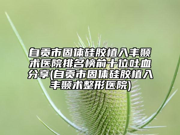 自贡市固体硅胶植入丰颞术医院排名榜前十位吐血分享(自贡市固体硅胶植入丰颞术整形医院)