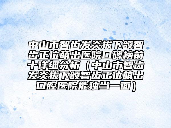 中山市智齿发炎拔下颌智齿正位萌出医院口碑榜前十详细分析（中山市智齿发炎拔下颌智齿正位萌出口腔医院能独当一面）