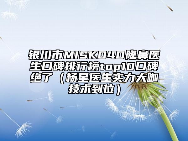 银川市MISKO4D隆鼻医生口碑排行榜top10口碑绝了（杨星医生实力大咖技术到位）