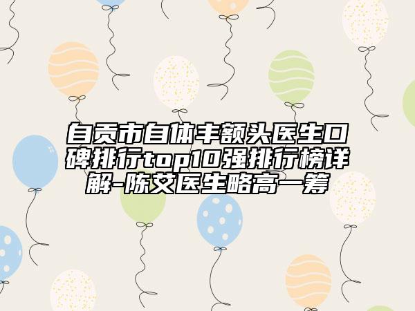 自贡市自体丰额头医生口碑排行top10强排行榜详解-陈艾医生略高一筹