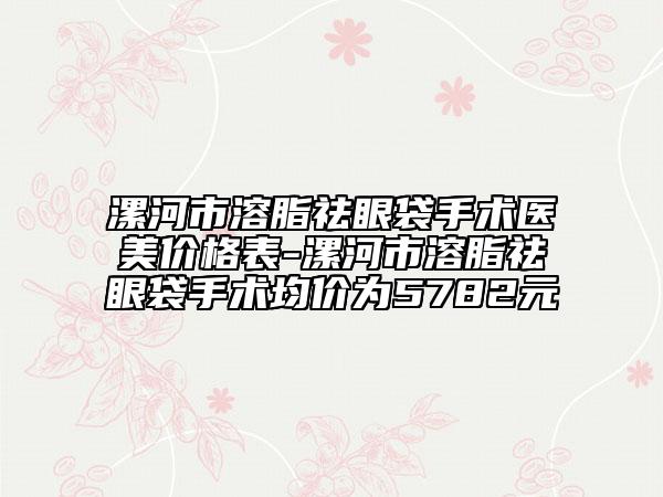 漯河市溶脂祛眼袋手术医美价格表-漯河市溶脂祛眼袋手术均价为5782元