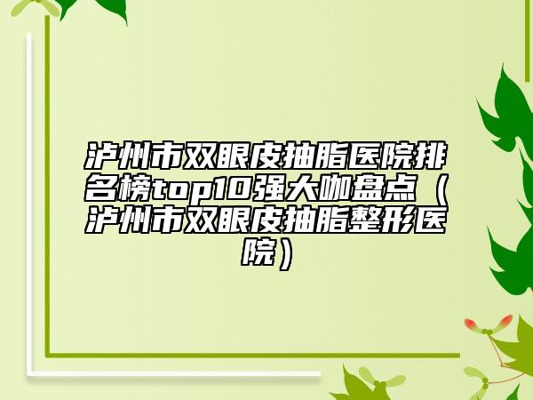 泸州市双眼皮抽脂医院排名榜top10强大咖盘点（泸州市双眼皮抽脂整形医院）