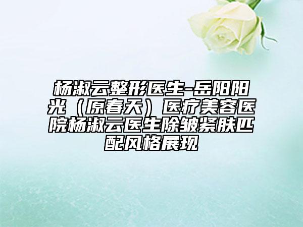 杨淑云整形医生-岳阳阳光（原春天）医疗美容医院杨淑云医生除皱紧肤匹配风格展现