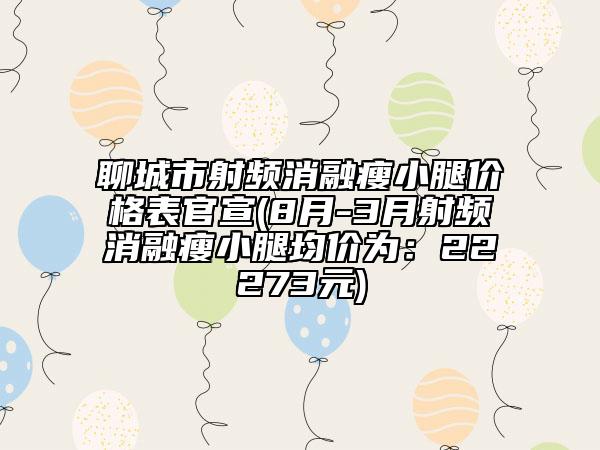 聊城市射频消融瘦小腿价格表官宣(8月-3月射频消融瘦小腿均价为：22273元)