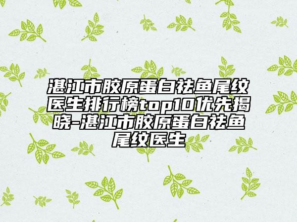 湛江市胶原蛋白祛鱼尾纹医生排行榜top10优先揭晓-湛江市胶原蛋白祛鱼尾纹医生