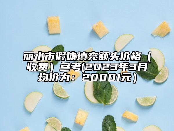 丽水市假体填充额头价格（收费）参考(2023年3月均价为：20001元）