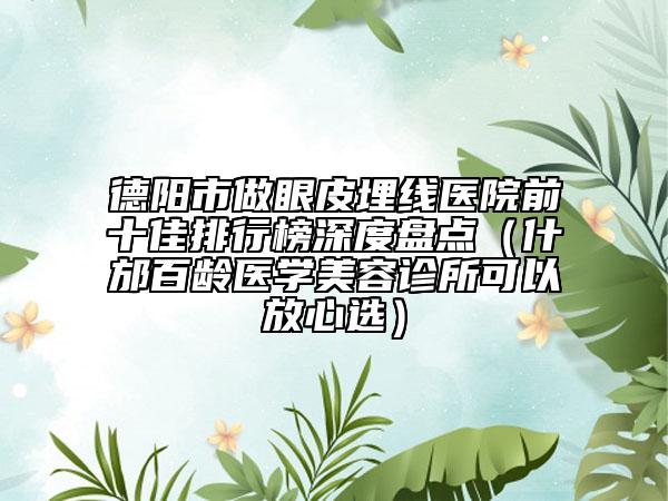 德阳市做眼皮埋线医院前十佳排行榜深度盘点（什邡百龄医学美容诊所可以放心选）