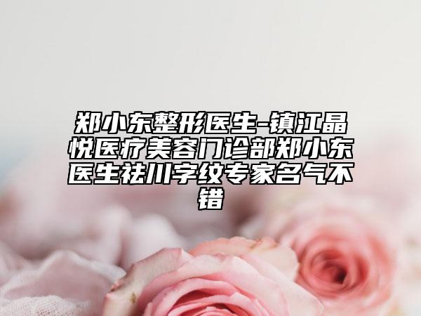 郑小东整形医生-镇江晶悦医疗美容门诊部郑小东医生祛川字纹专家名气不错