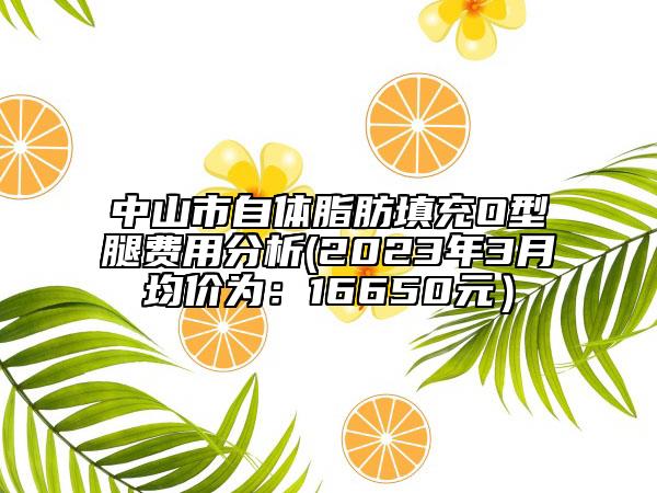 中山市自体脂肪填充O型腿费用分析(2023年3月均价为：16650元）