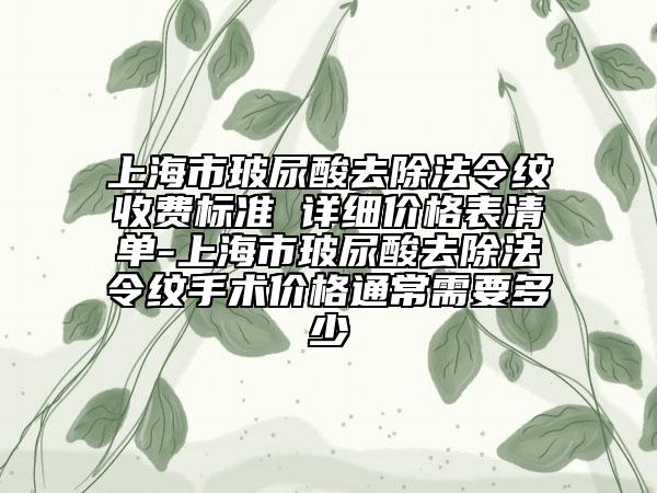 上海市玻尿酸去除法令纹收费标准 详细价格表清单-上海市玻尿酸去除法令纹手术价格通常需要多少
