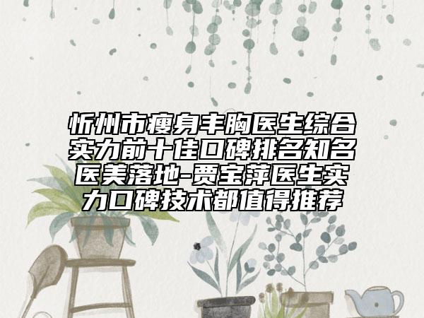 忻州市瘦身丰胸医生综合实力前十佳口碑排名知名医美落地-贾宝萍医生实力口碑技术都值得推荐