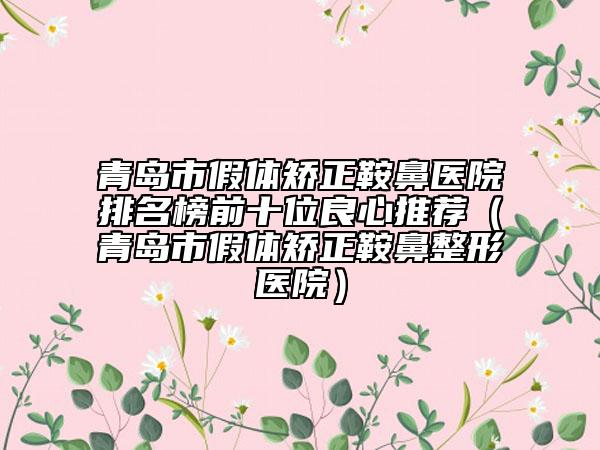 青岛市假体矫正鞍鼻医院排名榜前十位良心推荐（青岛市假体矫正鞍鼻整形医院）