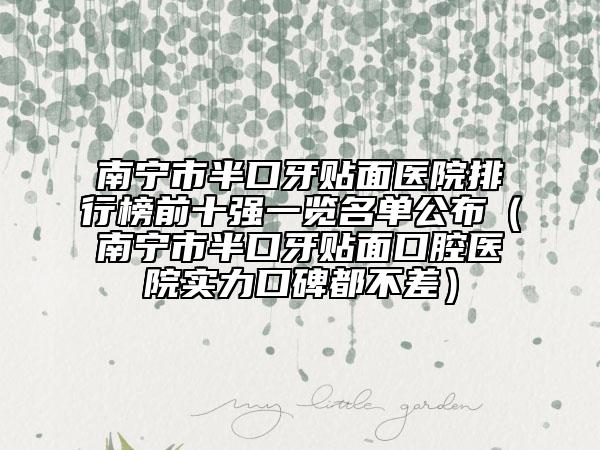 南宁市半口牙贴面医院排行榜前十强一览名单公布（南宁市半口牙贴面口腔医院实力口碑都不差）