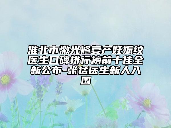 淮北市激光修复产妊娠纹医生口碑排行榜前十佳全新公布-张猛医生新人入围