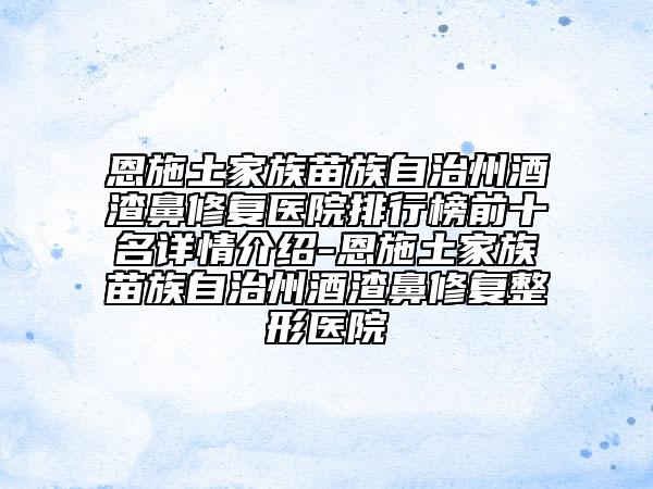 恩施土家族苗族自治州酒渣鼻修复医院排行榜前十名详情介绍-恩施土家族苗族自治州酒渣鼻修复整形医院