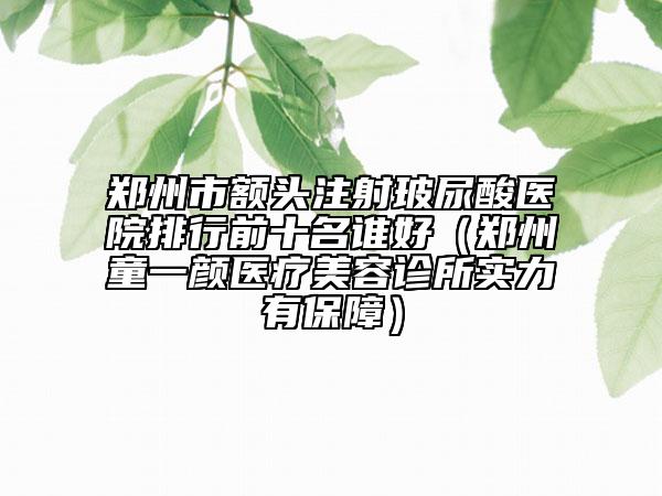 郑州市额头注射玻尿酸医院排行前十名谁好（郑州童一颜医疗美容诊所实力有保障）
