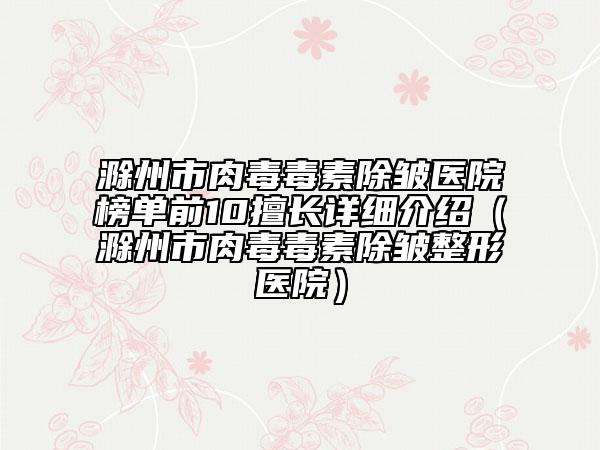滁州市肉毒毒素除皱医院榜单前10擅长详细介绍（滁州市肉毒毒素除皱整形医院）