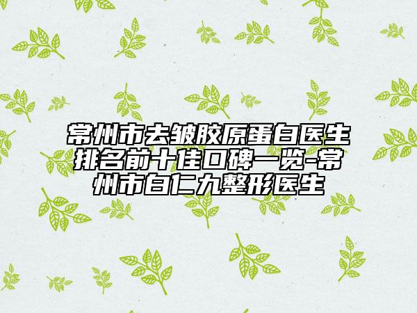 常州市去皱胶原蛋白医生排名前十佳口碑一览-常州市白仁九整形医生