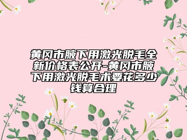 黄冈市腋下用激光脱毛全新价格表公开-黄冈市腋下用激光脱毛术要花多少钱算合理