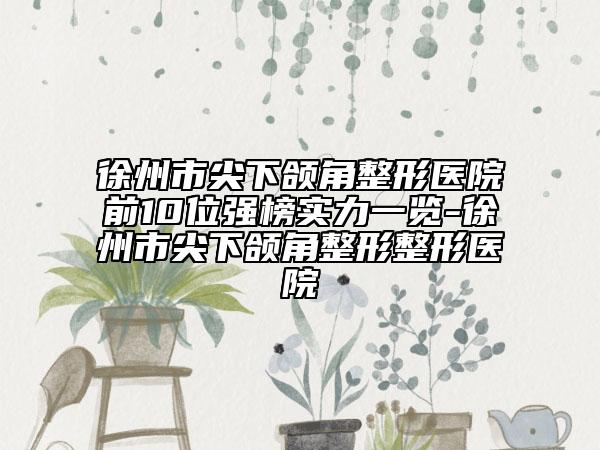 徐州市尖下颌角整形医院前10位强榜实力一览-徐州市尖下颌角整形整形医院