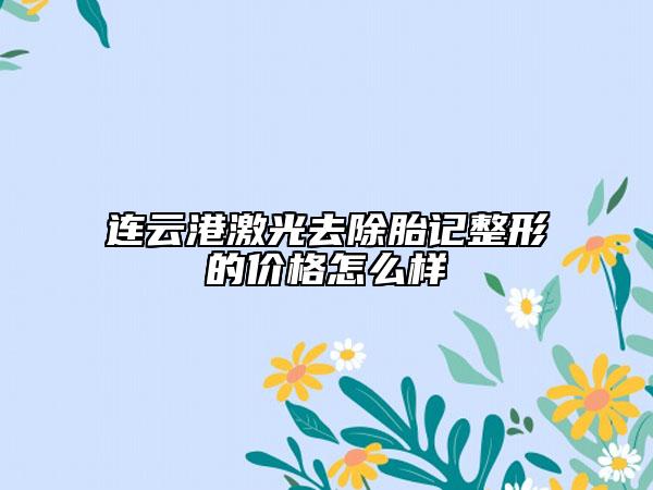 连云港激光去除胎记整形的价格怎么样