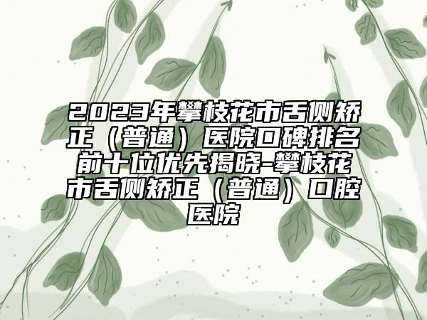 2023年攀枝花市舌侧矫正（普通）医院口碑排名前十位优先揭晓-攀枝花市舌侧矫正（普通）口腔医院